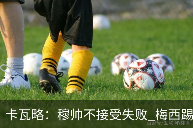 卡瓦略：穆帅不接受失败 梅西踢伪9号根本拦不住 姆巴佩很喜欢C罗